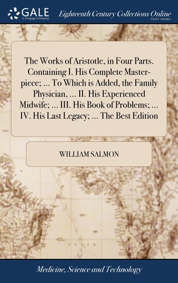 The Works of Aristotle, in Four Parts. Containing I. His Complete Master-piece; ... To Which is Added, the Family Physician, ... II. His Experienced Midwife; ... III. His Book of Problems; ... IV. His Last Legacy; ... The Best Edition - Salmon, William