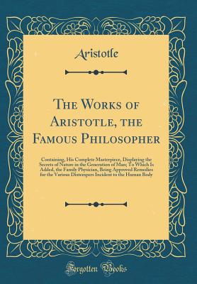 The Works of Aristotle, the Famous Philosopher: Containing, His Complete Masterpiece, Displaying the Secrets of Nature in the Generation of Man; To Which Is Added, the Family Physician, Being Approved Remedies for the Various Distempers Incident to the Hu - Aristotle, Aristotle