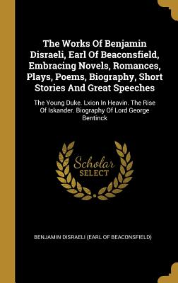 The Works Of Benjamin Disraeli, Earl Of Beaconsfield, Embracing Novels, Romances, Plays, Poems, Biography, Short Stories And Great Speeches: The Young Duke. Lxion In Heavin. The Rise Of Iskander. Biography Of Lord George Bentinck - Benjamin Disraeli (Earl of Beaconsfield) (Creator)