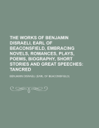 The Works of Benjamin Disraeli, Earl of Beaconsfield, Embracing Novels, Romances, Plays, Poems, Biography, Short Stories and Great Speeches