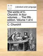The Works of C. Churchill. in Four Volumes. ... the Fifth Edition. Volume 1 of 4
