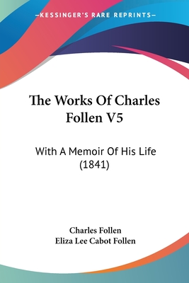 The Works Of Charles Follen V5: With A Memoir Of His Life (1841) - Follen, Charles, and Follen, Eliza Lee Cabot