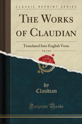 The Works of Claudian, Vol. 1 of 2: Translated Into English Verse (Classic Reprint) - Claudian, Claudian