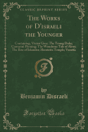 The Works of d'Israeli the Younger: Containing, Vivian Grey; The Young Duke; Contarini Fleming; The Wondrous Tale of Alroy; The Rise of Iskander; Henrietta Temple; Venetia (Classic Reprint)