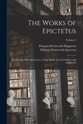 The Works of Epictetus: Consisting of His Discourses, in Four Books, the Enchiridion, and Fragments; Volume 2 - Higginson, Thomas Wentworth, and Epictetus, Thomas Wentworth