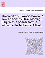 The Works of Francis Bacon. a New Edition: By Basil Montagu, Esq. with a Portrait from a Miniature by Nicholas Hilliard.