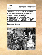 The Works of Francis Bacon, Baron of Verulam, Viscount St. Alban, and Lord High Chancellor of England, Vol. 1 (Classic Reprint)