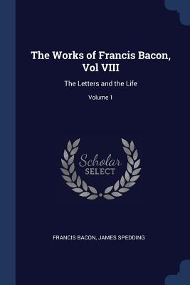 The Works of Francis Bacon, Vol VIII: The Letters and the Life; Volume 1 - Bacon, Francis, and Spedding, James