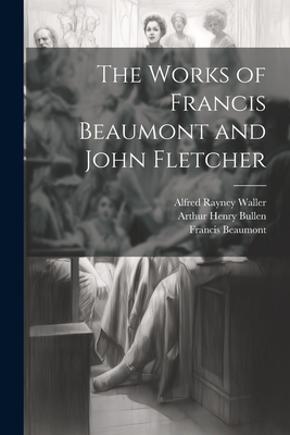 The Works of Francis Beaumont and John Fletcher - Bullen, Arthur Henry, and Beaumont, Francis, and Fletcher, John