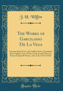 The Works of Garcilasso de La Vega: Surnamed the Prince of Castilian Poets, Translated Into English Verse; With a Critical and Historical Essay on Spanish Poetry, and a Life of the Author (Classic Reprint)