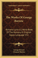 The Works Of George Borrow: Romano Lavo-Lil, Word-Book Of The Romany Or English Gypsy Language V11