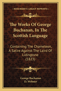 The Works Of George Buchanan, In The Scottish Language: Containing The Chameleon, A Satire Against The Laird Of Lidingtone (1823)