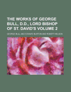 The Works of George Bull, D.D., Lord Bishop of St. David's Volume 2