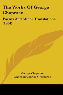 The Works Of George Chapman: Poems And Minor Translations (1904) - Chapman, George, Professor, and Swinburne, Algernon Charles (Introduction by)