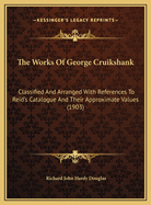 The Works of George Cruikshank: Classified and Arranged with References to Reid's Catalogue and Their Approximate Values (1903)