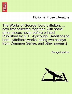 The Works of George, Lord Lyttelton, ... Now First Collected Together: With Some Other Pieces Never Before Printed. Published by G. E. Ayscough. (Additions to Lord Lyttelton's Works, Being Two Essays from Common Sense, and Other Poems.) Vol. II - Lyttelton, George