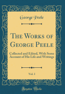 The Works of George Peele, Vol. 3: Collected and Edited, with Some Account of His Life and Writings (Classic Reprint)