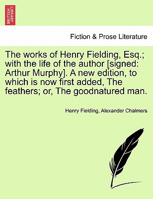 The works of Henry Fielding, Esq.; with the life of the author [signed: Arthur Murphy]. A new edition, to which is now first added, The feathers; or, The goodnatured man. - Fielding, Henry, and Chalmers, Alexander