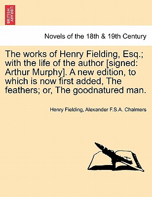 The Works of Henry Fielding, Esq.; With the Life of the Author [Signed: Arthur Murphy]. a New Edition, to Which Is Now First Added, the Feathers; Or, - Fielding, Henry, and Chalmers, Alexander F S a