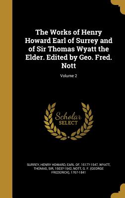 The Works of Henry Howard Earl of Surrey and of Sir Thomas Wyatt the Elder. Edited by Geo. Fred. Nott; Volume 2 - Surrey, Henry Howard Earl of (Creator), and Wyatt, Thomas, Sir (Creator), and Nott, G F (George Frederick) 1767-184 (Creator)