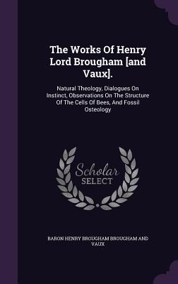 The Works Of Henry Lord Brougham [and Vaux].: Natural Theology, Dialogues On Instinct, Observations On The Structure Of The Cells Of Bees, And Fossil Osteology - Baron Henry Brougham Brougham and Vaux (Creator)