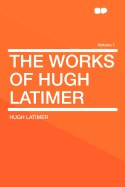 The Works of Hugh Latimer Volume 1