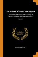The Works of Isaac Penington: A Minister of the Gospel in the Society of Friends: Including His Collected Letters; Volume 1