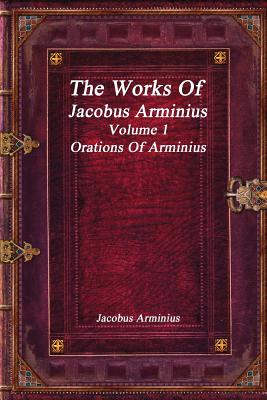 The Works of Jacobus Arminius Volume 1 - Orations of Arminius - Uyl, Anthony (Editor), and Arminius, Jacobus