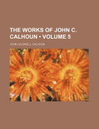 The Works of John C. Calhoun (Volume 5)