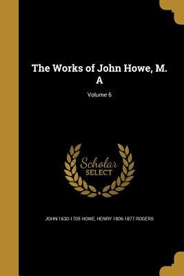 The Works of John Howe, M. A; Volume 6 - Howe, John 1630-1705, and Rogers, Henry 1806-1877