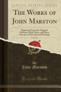 The Works of John Marston, Vol. 3 of 3: Reprinted from the Original Editions; With Notes, and Some Account of His Life and Writings (Classic Reprint)