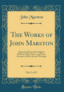 The Works of John Marston, Vol. 3 of 3: Reprinted from the Original Editions; With Notes, and Some Account of His Life and Writings (Classic Reprint)