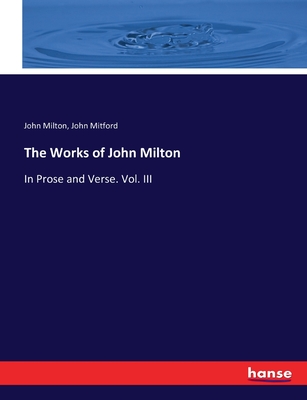 The Works of John Milton: In Prose and Verse. Vol. III - Milton, John, and Mitford, John