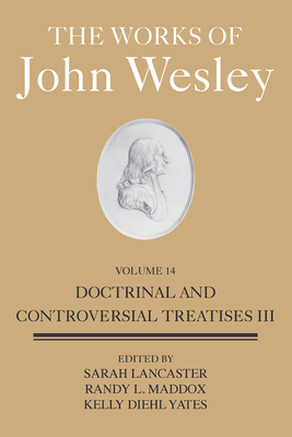The Works of John Wesley Volume 14: Doctrinal and Controversial Treatises III - Lancaster, Sarah Heaner (Editor), and Maddox, Randy L (Editor), and Diehl-Yates Kelly (Editor)