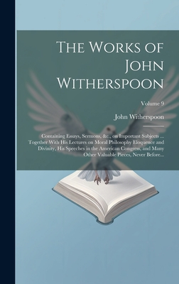The Works of John Witherspoon: Containing Essays, Sermons, &c., on Important Subjects ... Together With His Lectures on Moral Philosophy Eloquence and Divinity, His Speeches in the American Congress, and Many Other Valuable Pieces, Never Before... - Witherspoon, John 1723-1794
