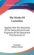 The Works Of Lactantius: Together With The Testaments Of The Twelve Patriarchs And Fragments Of The Second And Third Centuries V2