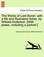 The Works of Lord Byron: With a Life and Illustrative Notes, by William Anderson. [With Plates, Including a Portrait.]