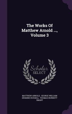 The Works Of Matthew Arnold ..., Volume 3 - Arnold, Matthew, and George William Erskine Russell (Creator), and Thomas Burnett Smart (Creator)