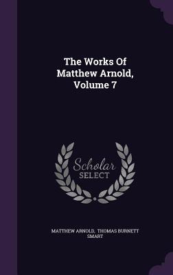 The Works Of Matthew Arnold, Volume 7 - Arnold, Matthew, and Thomas Burnett Smart (Creator)