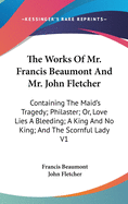 The Works Of Mr. Francis Beaumont And Mr. John Fletcher: Containing The Maid's Tragedy; Philaster; Or, Love Lies A Bleeding; A King And No King; And The Scornful Lady V1