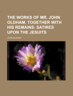 The Works of Mr. John Oldham, Together with His Remains: Satires Upon the Jesuits