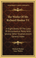 The Works of Mr. Richard Hooker V1: In Eight Books of the Laws of Ecclesiastical Polity with Several Other Treatises and a General Index