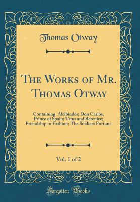 The Works of Mr. Thomas Otway, Vol. 1 of 2: Containing, Alcibiades; Don Carlos, Prince of Spain; Titus and Berenice; Friendship in Fashion; The Soldiers Fortune (Classic Reprint) - Otway, Thomas