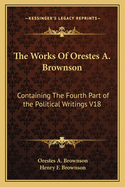 The Works of Orestes A. Brownson: Containing the Fourth Part of the Political Writings V18