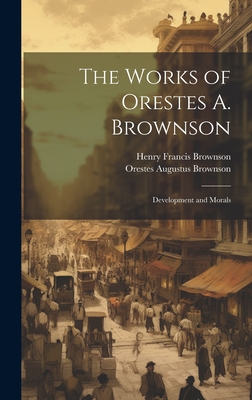 The Works of Orestes A. Brownson: Development and Morals - Brownson, Orestes Augustus, and Brownson, Henry Francis