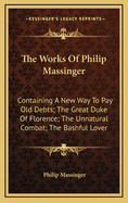 The Works of Philip Massinger: Containing a New Way to Pay Old Debts; The Great Duke of Florence; The Unnatural Combat; The Bashful Lover