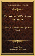 The Works of Professor Wilson V6: Essays, Critical and Imaginative (1865)