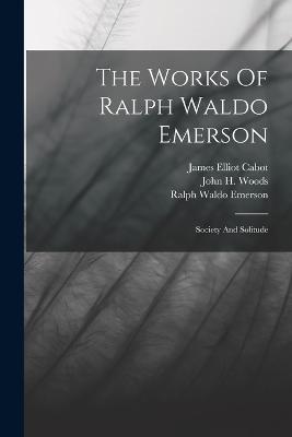 The Works Of Ralph Waldo Emerson: Society And Solitude - Emerson, Ralph Waldo, and John H Woods (Creator), and James Elliot Cabot (Creator)