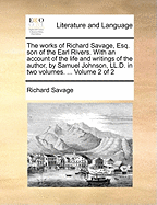 The Works of Richard Savage, Esq. Son of the Earl Rivers. with an Account of the Life and Writings of the Author, by Samuel Johnson, LL.D. in Two Volumes. ... of 2; Volume 1