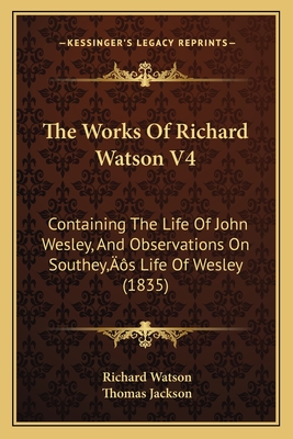 The Works of Richard Watson V4: Containing the Life of John Wesley, and Observations on Southey's Life of Wesley (1835) - Watson, Richard, and Jackson, Thomas (Editor)